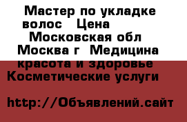 Мастер по укладке волос › Цена ­ 1 500 - Московская обл., Москва г. Медицина, красота и здоровье » Косметические услуги   
